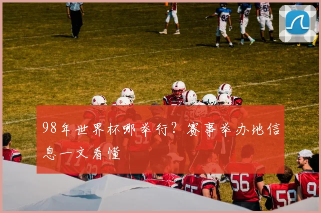 98年世界杯哪举行?赛事举办地信息一文看懂