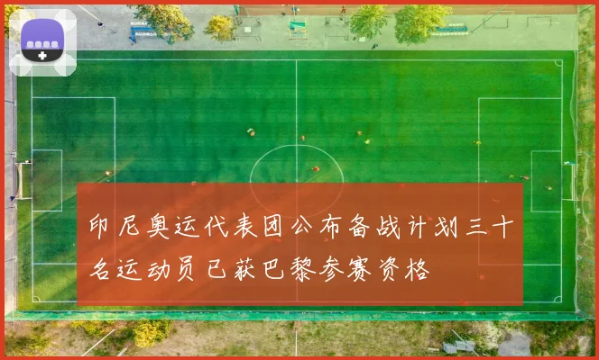 印尼奥运代表团公布备战计划三十名运动员已获巴黎参赛资格