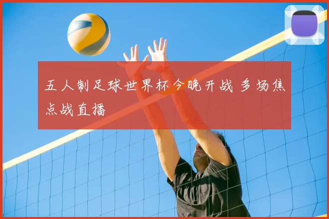 五人制足球世界杯今晚开战 多场焦点战直播