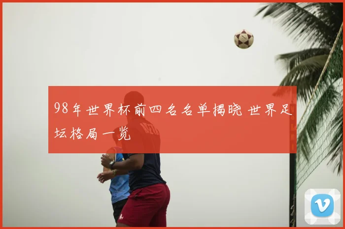 98年世界杯前四名名单揭晓 世界足坛格局一览