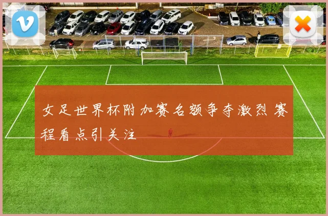 女足世界杯附加赛名额争夺激烈 赛程看点引关注