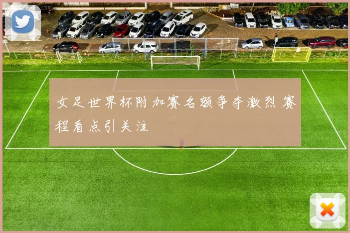 女足世界杯附加赛名额争夺激烈 赛程看点引关注