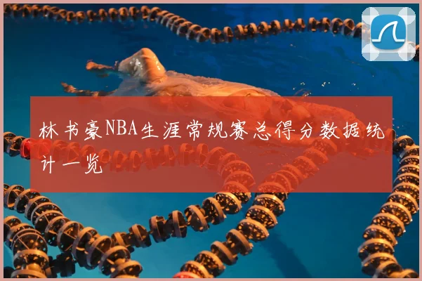 林书豪NBA生涯常规赛总得分数据统计一览