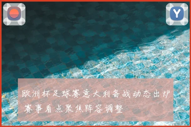 欧洲杯足球赛意大利备战动态出炉 赛事看点聚焦阵容调整