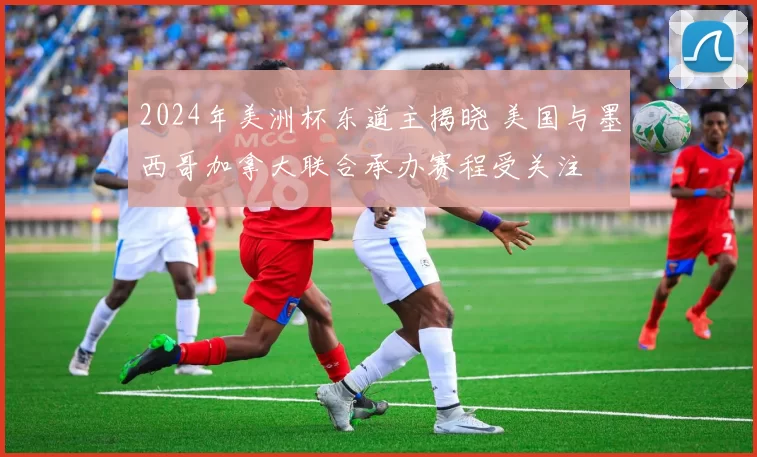 2024年美洲杯东道主揭晓 美国与墨西哥加拿大联合承办赛程受关注